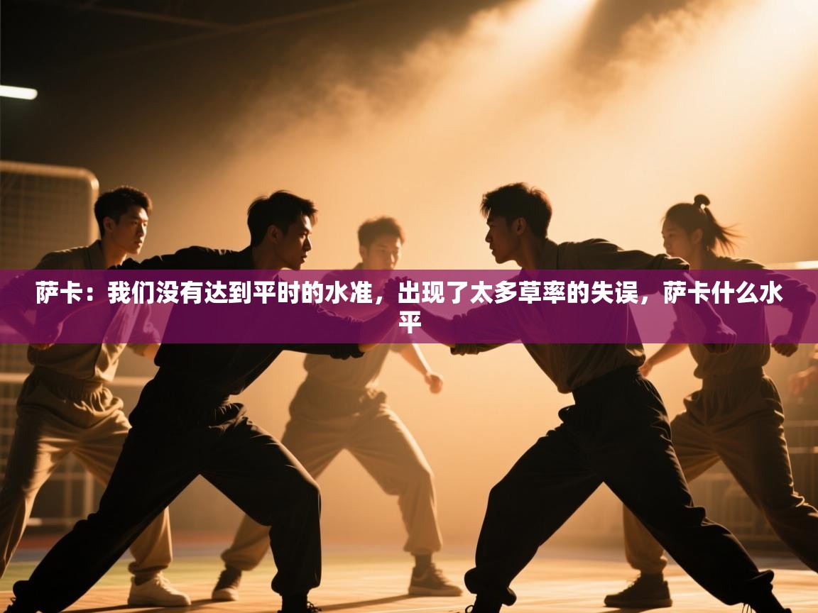 开云体育苹果版下载-萨卡:我们没有达到平时的水准,出现了太多草率的失误,萨卡什么水平 第1张