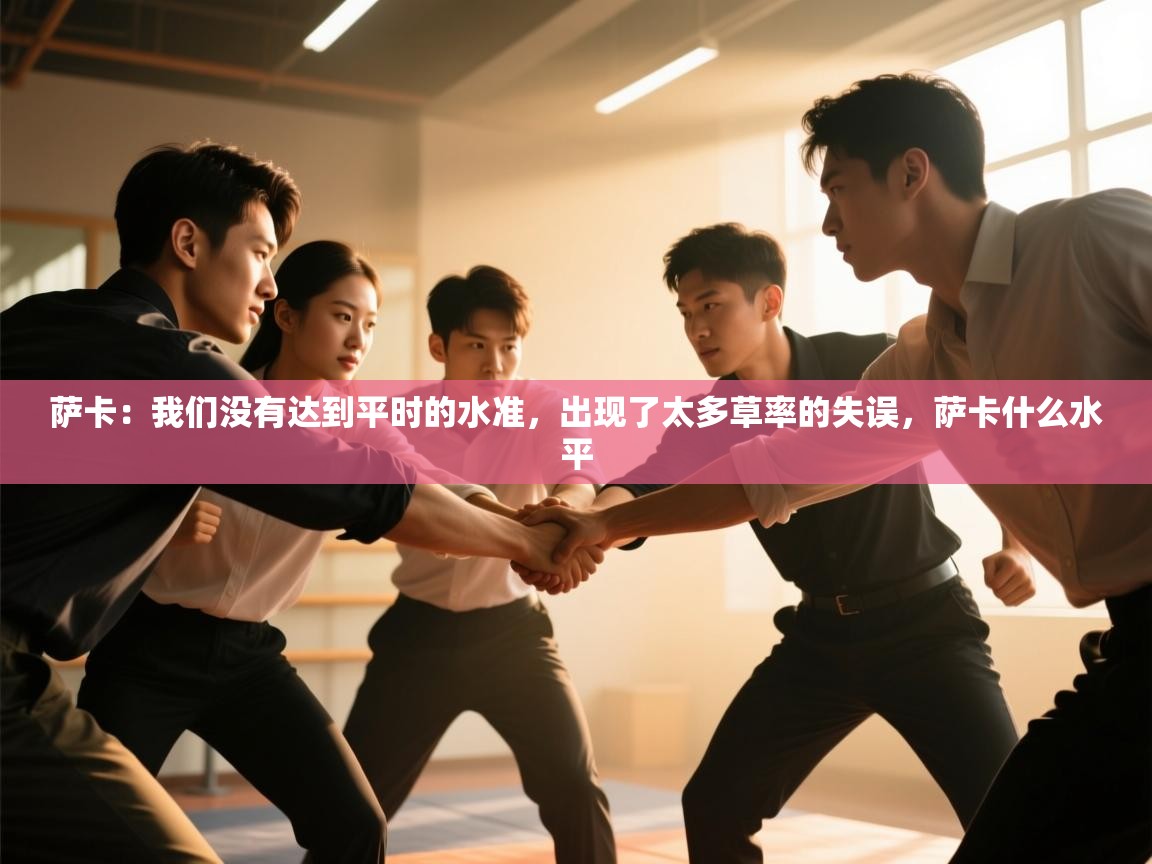 开云体育苹果版下载-萨卡:我们没有达到平时的水准,出现了太多草率的失误,萨卡什么水平 第3张