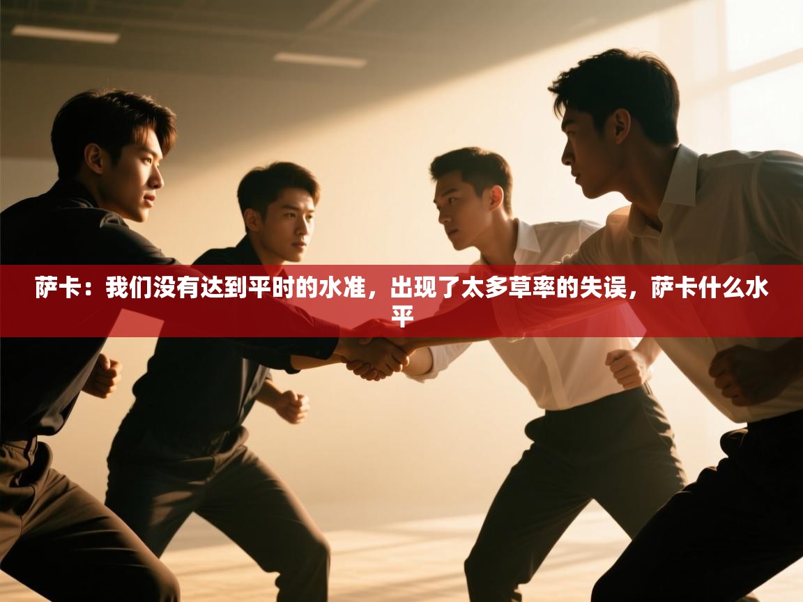 开云体育苹果版下载-萨卡:我们没有达到平时的水准,出现了太多草率的失误,萨卡什么水平 第4张