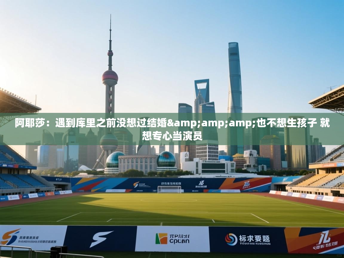 开云体育无法登录解决方案-阿耶莎:遇到库里之前没想过结婚&也不想生孩子 就想专心当演员 第2张