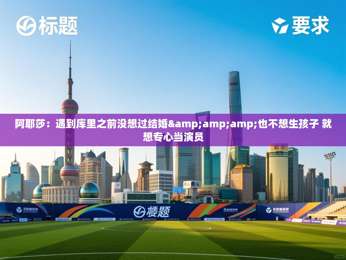 开云体育无法登录解决方案-阿耶莎:遇到库里之前没想过结婚&也不想生孩子 就想专心当演员 第3张