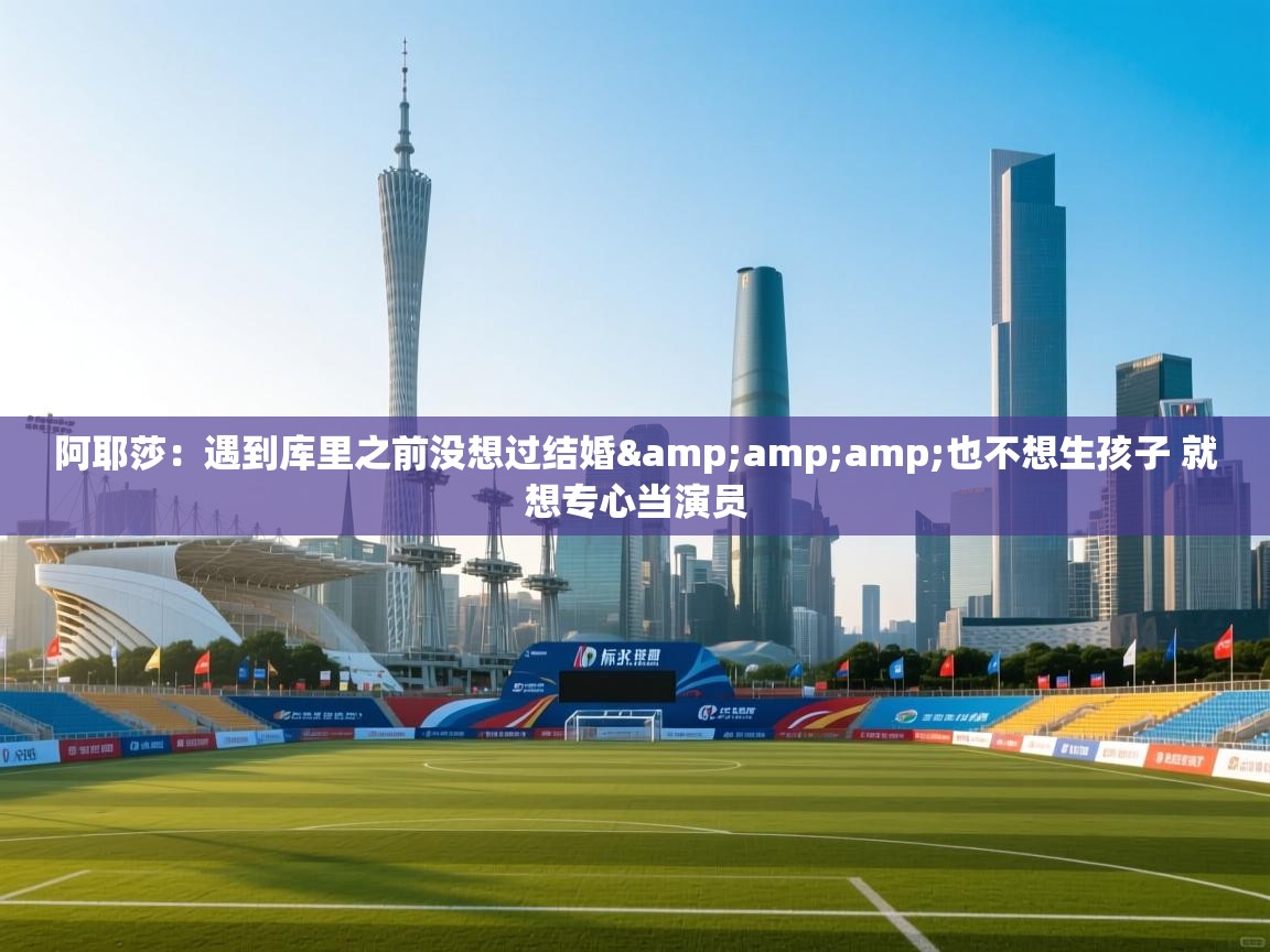 开云体育无法登录解决方案-阿耶莎:遇到库里之前没想过结婚&也不想生孩子 就想专心当演员 第4张