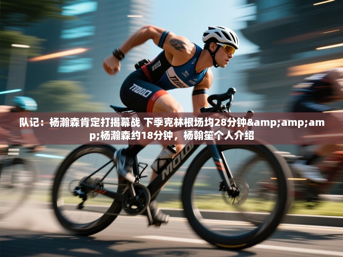 开云体育app官网网页登录入口-队记:杨瀚森肯定打揭幕战 下季克林根场均28分钟&杨瀚森约18分钟,杨翰笙个人介绍 第1张