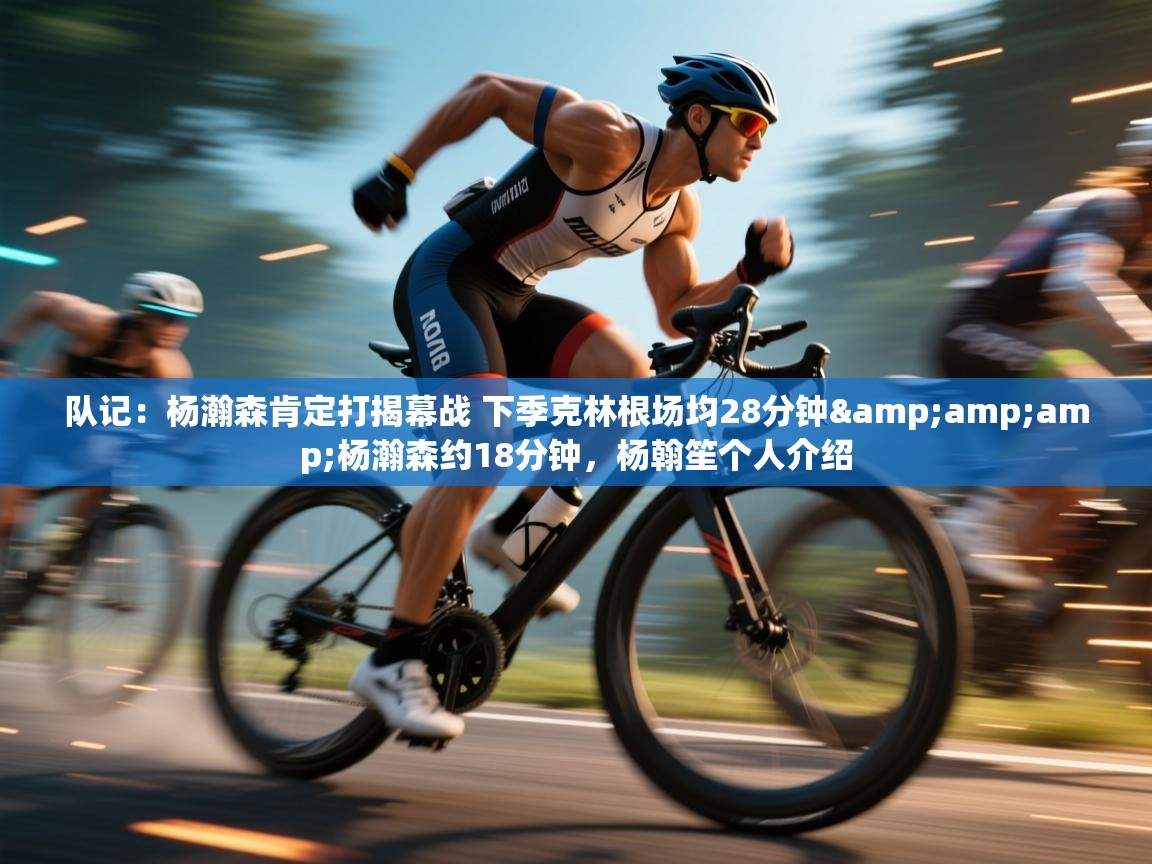 开云体育app官网网页登录入口-队记:杨瀚森肯定打揭幕战 下季克林根场均28分钟&杨瀚森约18分钟,杨翰笙个人介绍 第3张