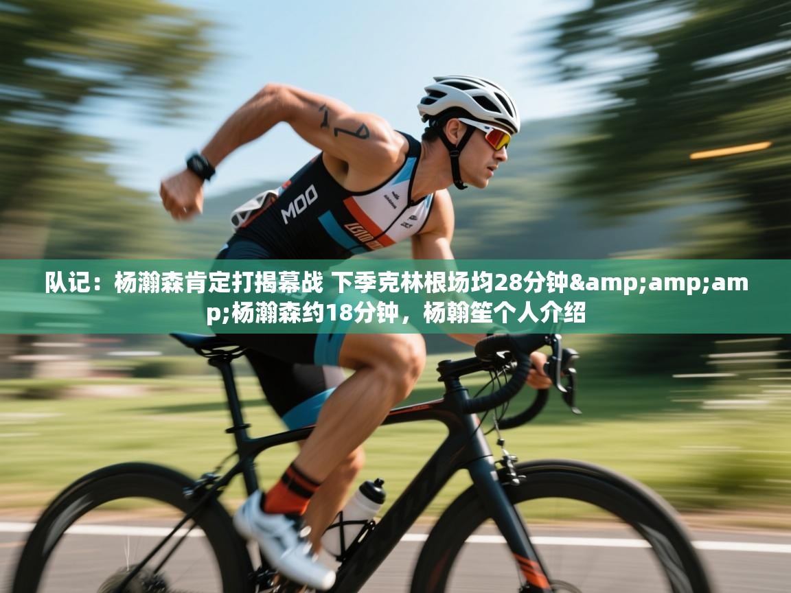 开云体育app官网网页登录入口-队记:杨瀚森肯定打揭幕战 下季克林根场均28分钟&杨瀚森约18分钟,杨翰笙个人介绍 第2张