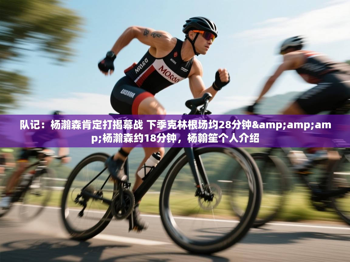 开云体育app官网网页登录入口-队记:杨瀚森肯定打揭幕战 下季克林根场均28分钟&杨瀚森约18分钟,杨翰笙个人介绍 第4张