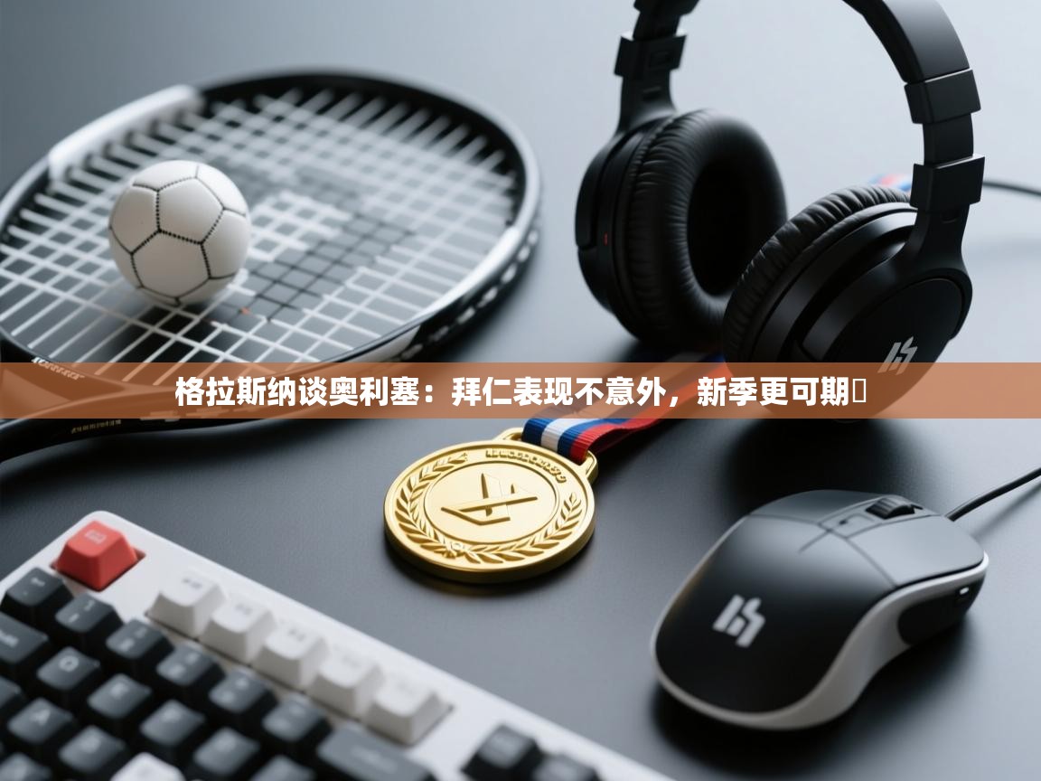 开云体育app下载安装免费-格拉斯纳谈奥利塞：拜仁表现不意外，新季更可期​