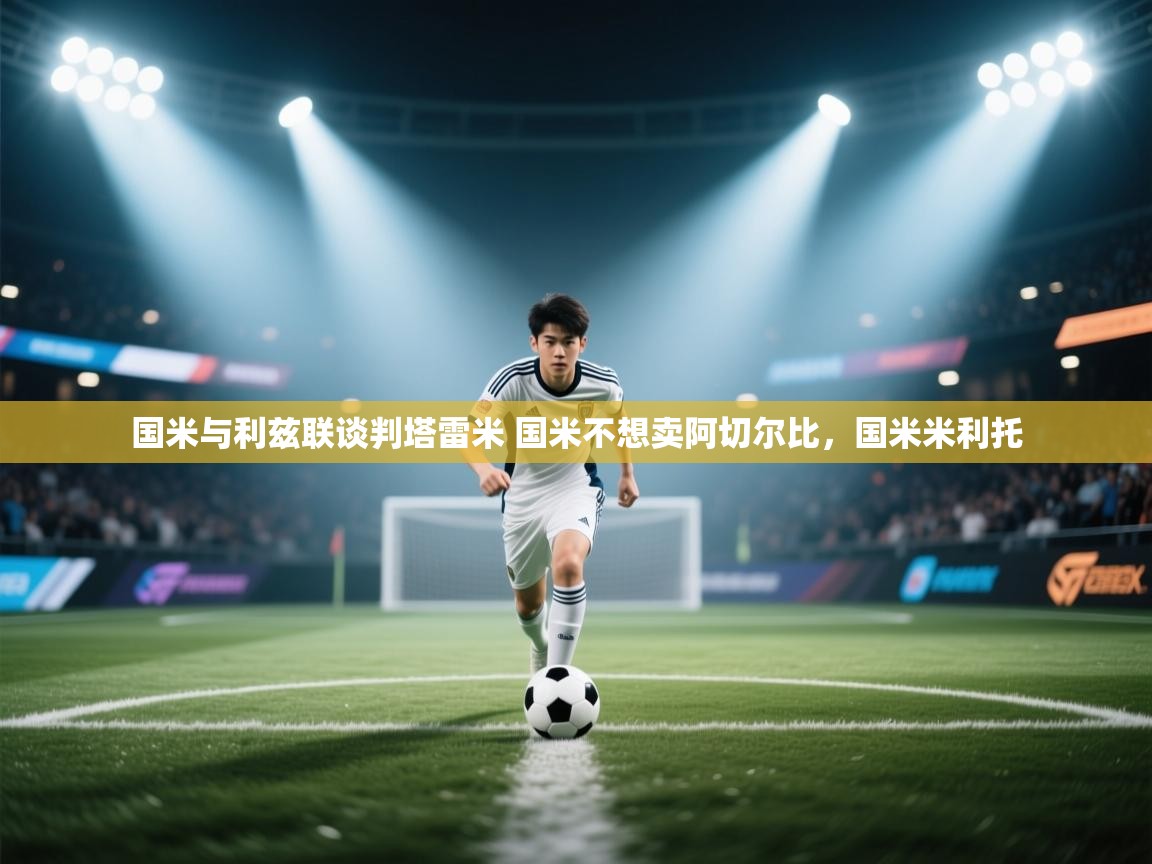 云开体育官网-国米与利兹联谈判塔雷米 国米不想卖阿切尔比，国米米利托