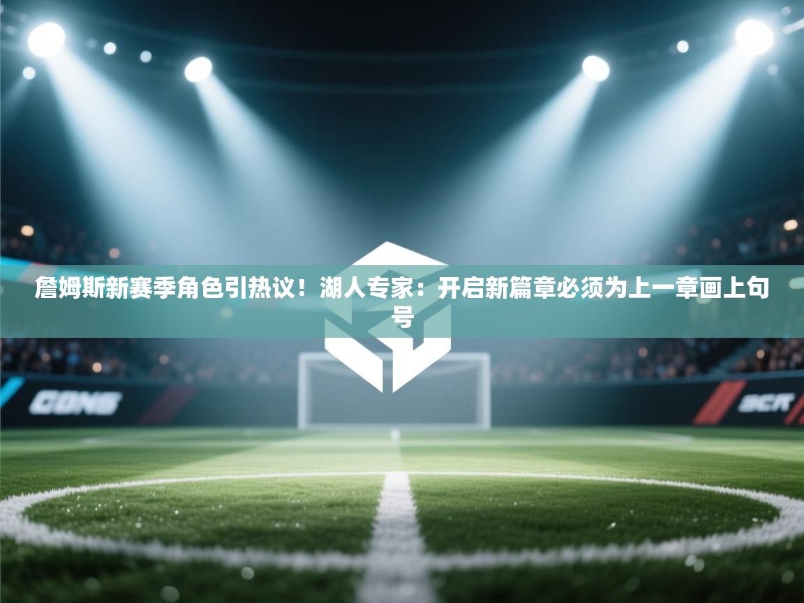 云开体育app官网登录入口-詹姆斯新赛季角色引热议!湖人专家:开启新篇章必须为上一章画上句号 第2张