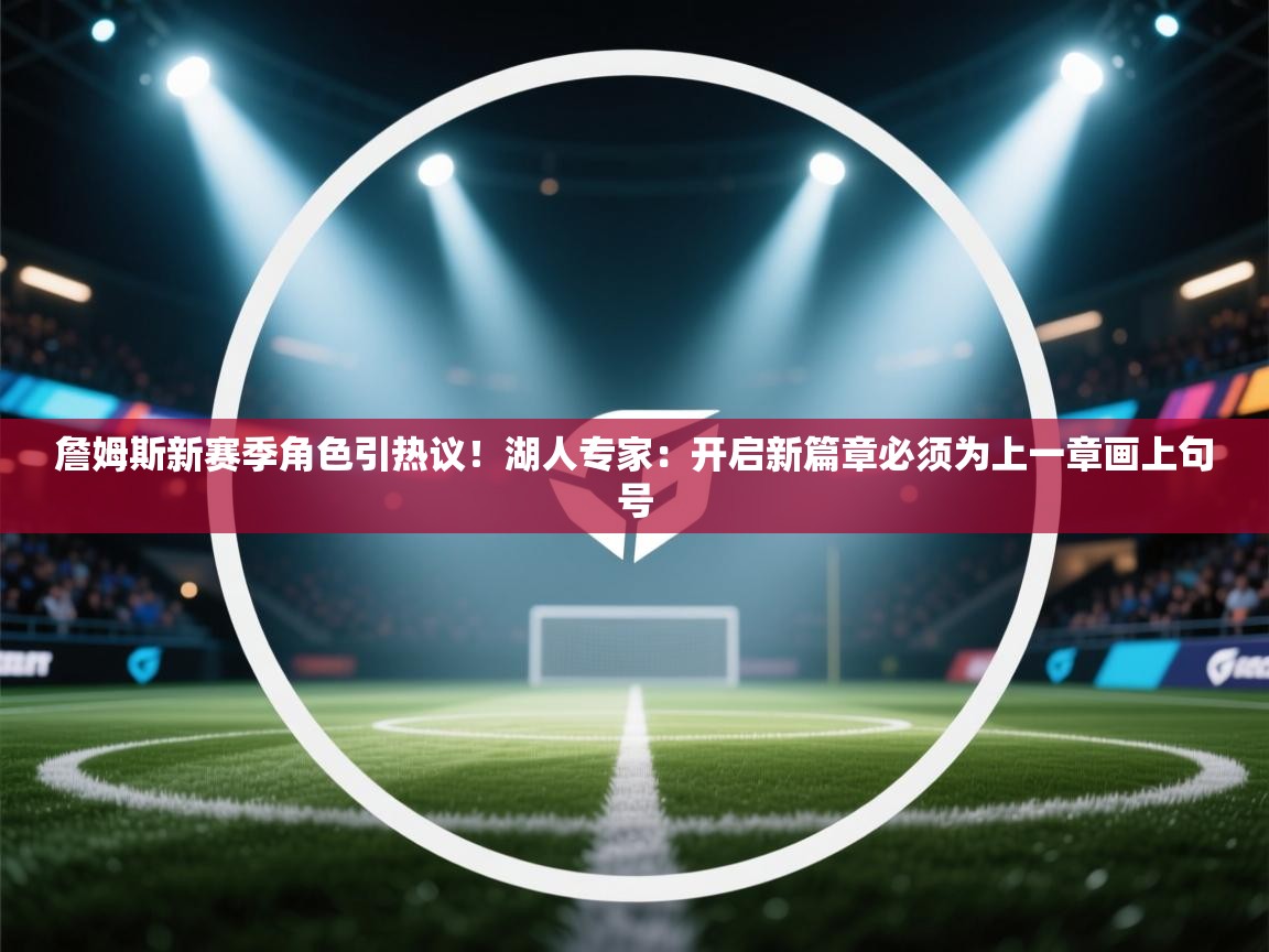 云开体育app官网登录入口-詹姆斯新赛季角色引热议!湖人专家:开启新篇章必须为上一章画上句号 第1张