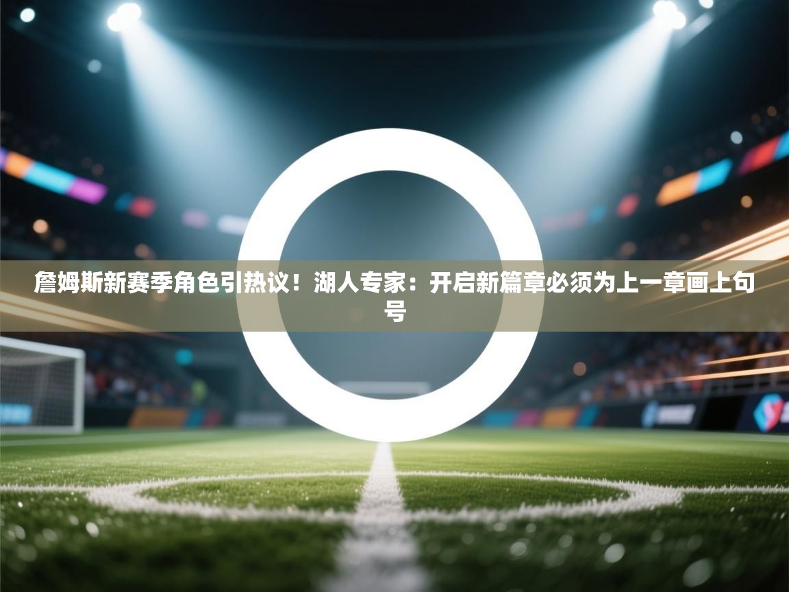 云开体育app官网登录入口-詹姆斯新赛季角色引热议!湖人专家:开启新篇章必须为上一章画上句号 第3张