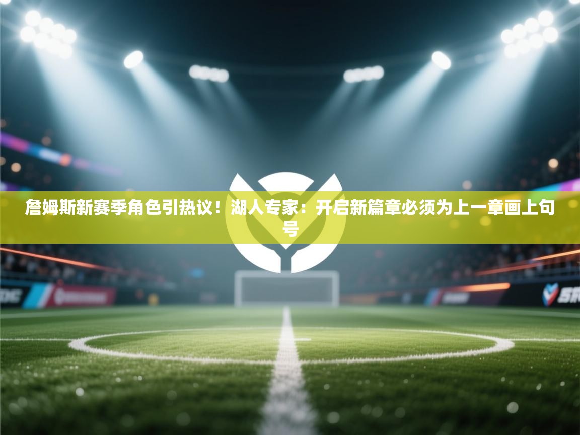 云开体育app官网登录入口-詹姆斯新赛季角色引热议!湖人专家:开启新篇章必须为上一章画上句号 第4张