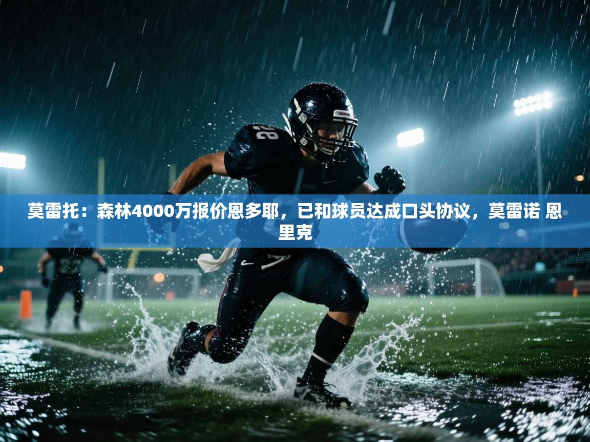 开云体育夜间模式开启-莫雷托：森林4000万报价恩多耶，已和球员达成口头协议，莫雷诺 恩里克