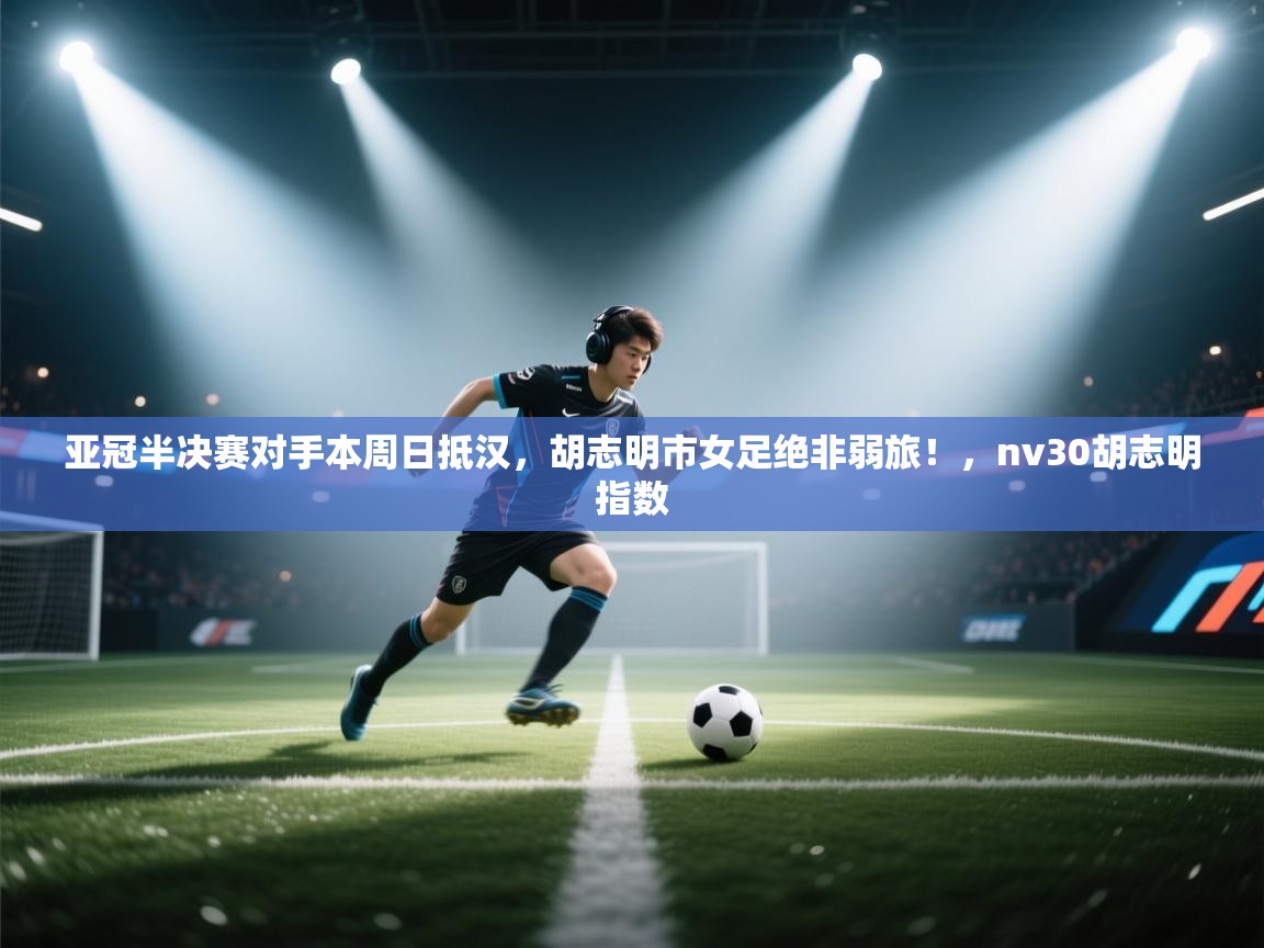 开云赛事直播-亚冠半决赛对手本周日抵汉，胡志明市女足绝非弱旅！，nv30胡志明指数