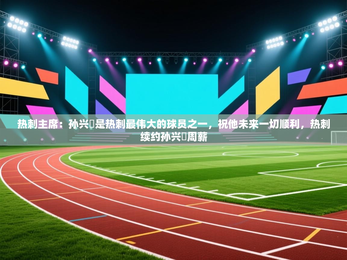 开云体育修改登录密码-热刺主席：孙兴慜是热刺最伟大的球员之一，祝他未来一切顺利，热刺续约孙兴慜周薪