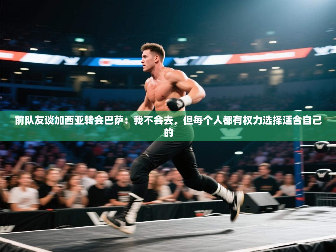 开云体育app官网下载地址-前队友谈加西亚转会巴萨：我不会去，但每个人都有权力选择适合自己的