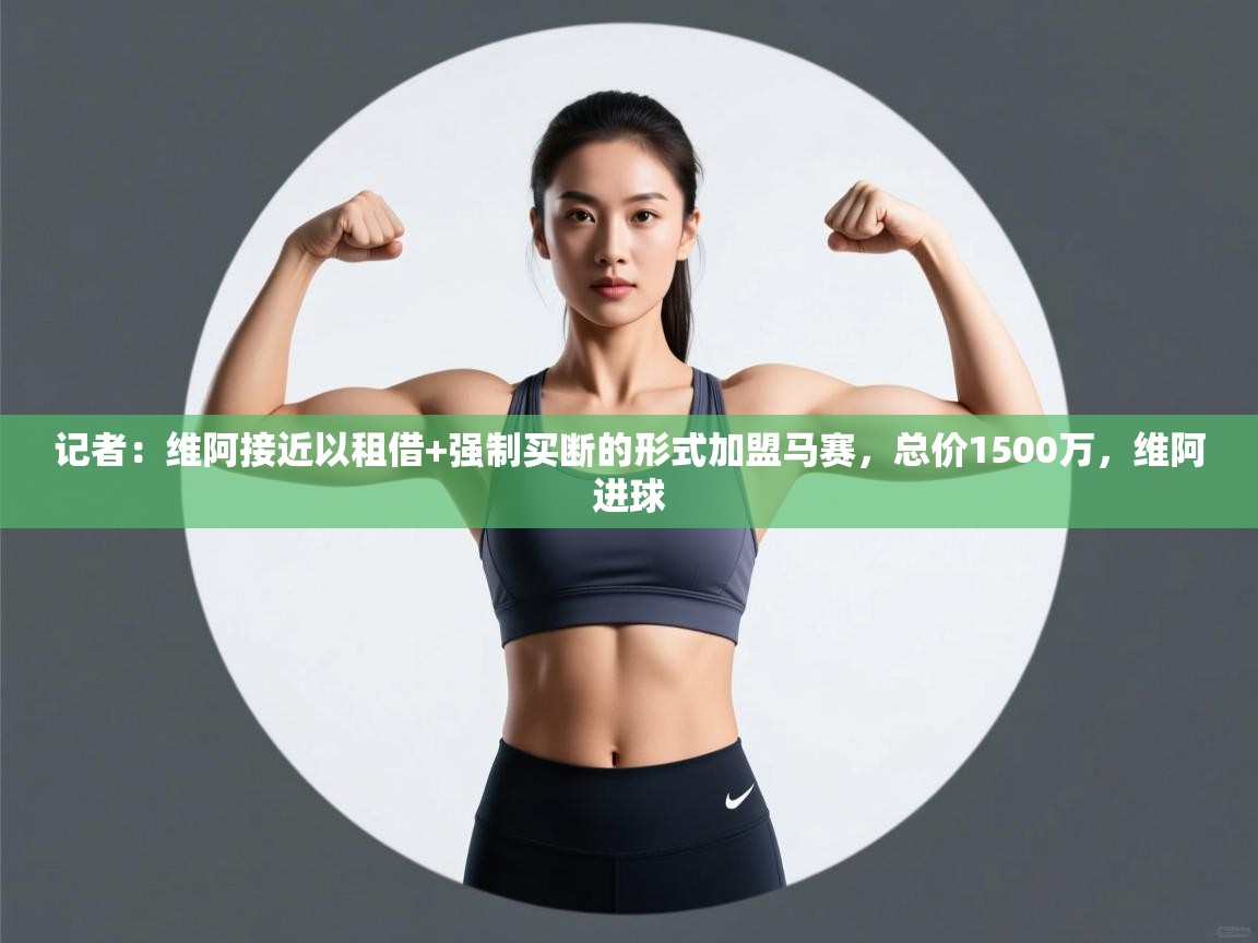 开云体育在线登录-记者：维阿接近以租借+强制买断的形式加盟马赛，总价1500万，维阿进球