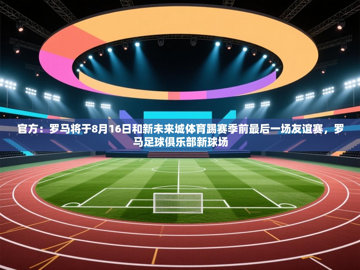开云体育app下载安装免费-官方：罗马将于8月16日和新未来城体育踢赛季前最后一场友谊赛，罗马足球俱乐部新球场