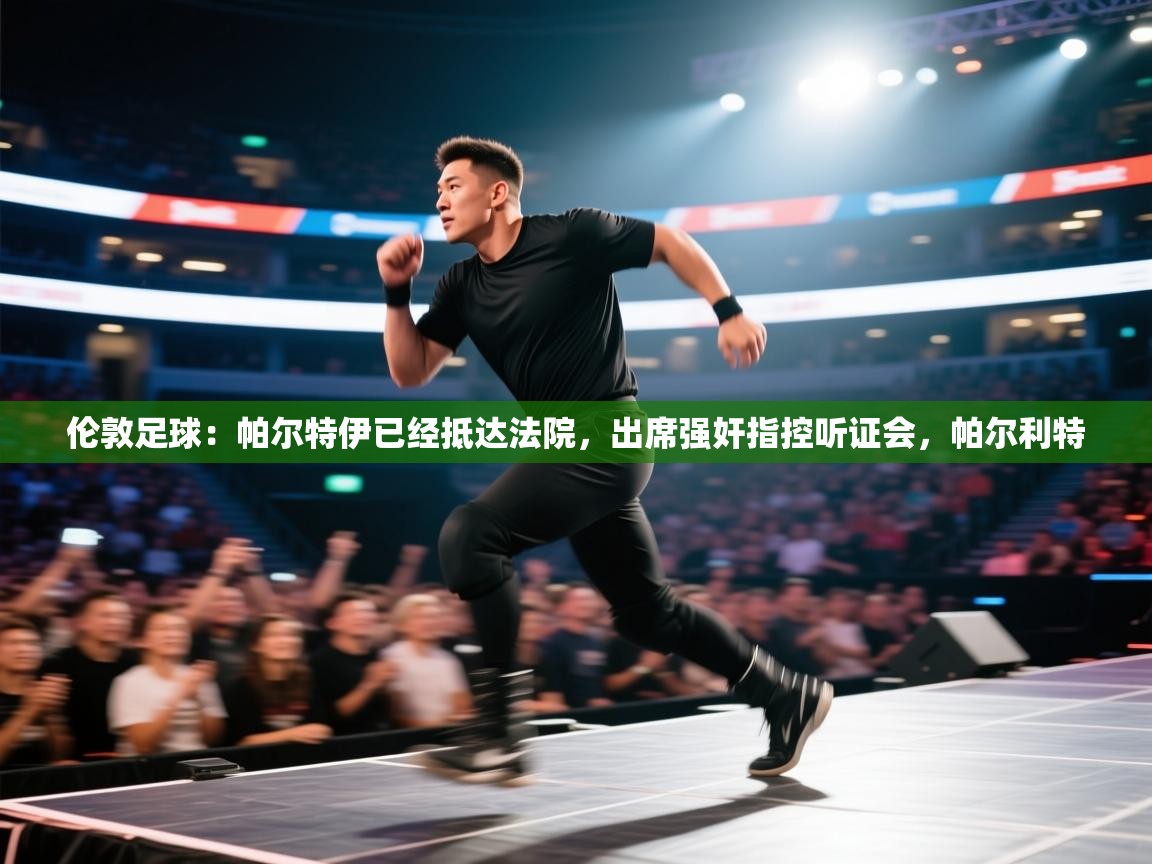 开云体育联赛专题页-伦敦足球：帕尔特伊已经抵达法院，出席强奸指控听证会，帕尔利特