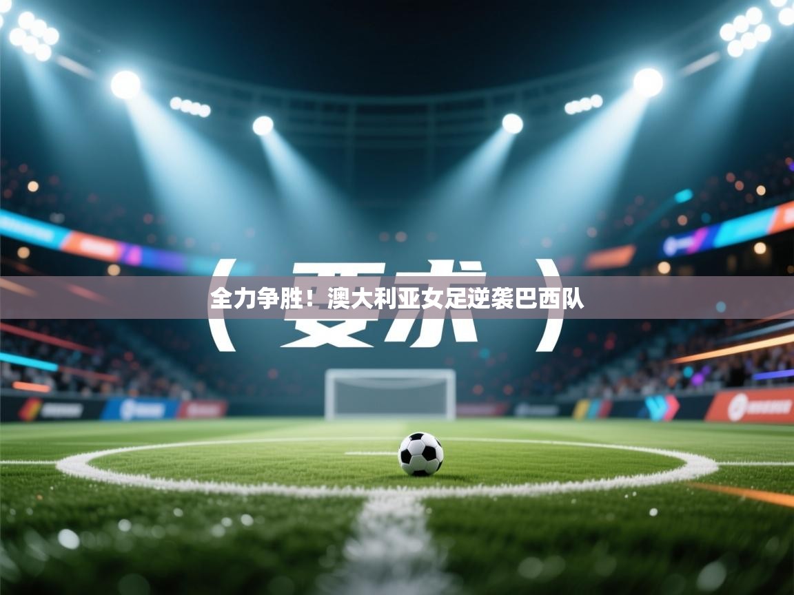 云开体育app网页版入口-全力争胜！澳大利亚女足逆袭巴西队