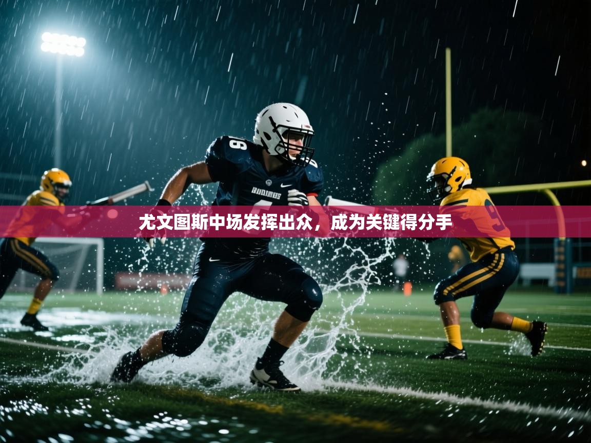 开云体育PC版网页版登录-尤文图斯中场发挥出众，成为关键得分手