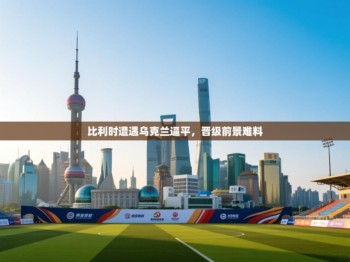 开云下载-比利时遭遇乌克兰逼平，晋级前景难料