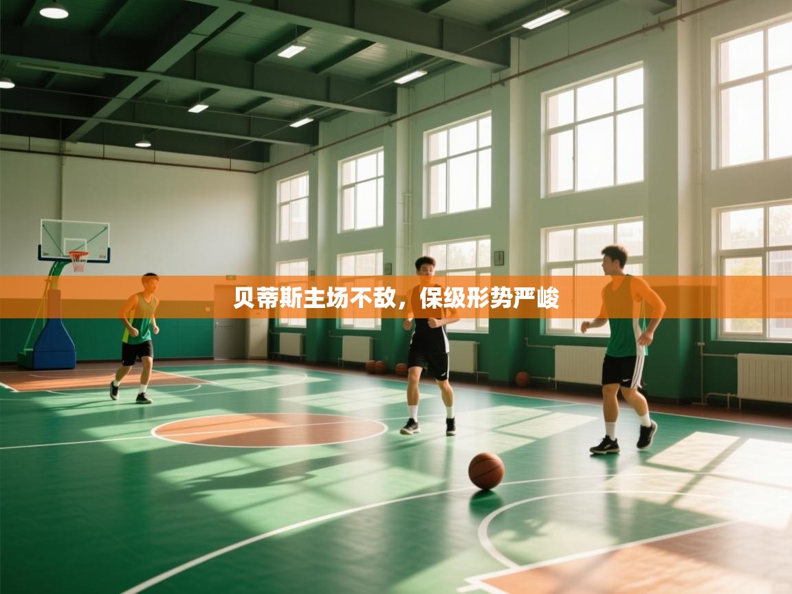 开云kaiyun体育app入口登录官网-贝蒂斯主场不敌，保级形势严峻